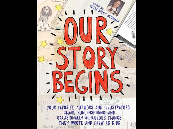 Our Story Begins: Your Favorite Authors and Illustrators Share Fun, Inspiring, and Occasionally Ridiculous Things They Wrote and Drew as Kids 